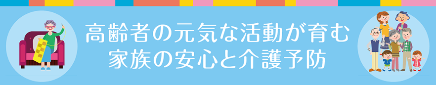 高齢者の元気な活動が育む 家族の安心と介護予防
